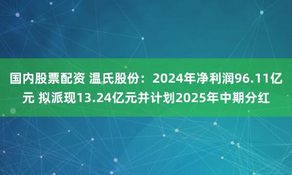 国内股票配资 温氏股份：2024年净利润96.11亿元 拟派现13.24亿元并计划2025年中期分红