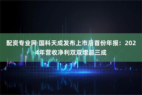 配资专业网 国科天成发布上市后首份年报：2024年营收净利双双增超三成