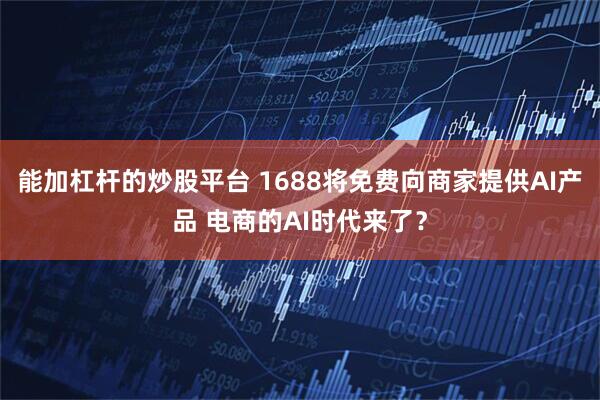 能加杠杆的炒股平台 1688将免费向商家提供AI产品 电商的AI时代来了？