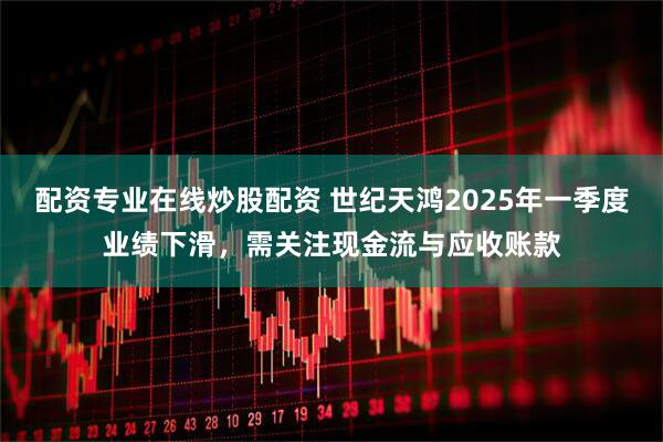 配资专业在线炒股配资 世纪天鸿2025年一季度业绩下滑，需关注现金流与应收账款