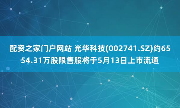 配资之家门户网站 光华科技(002741.SZ)约6554.31万股限售股将于5月13日上市流通