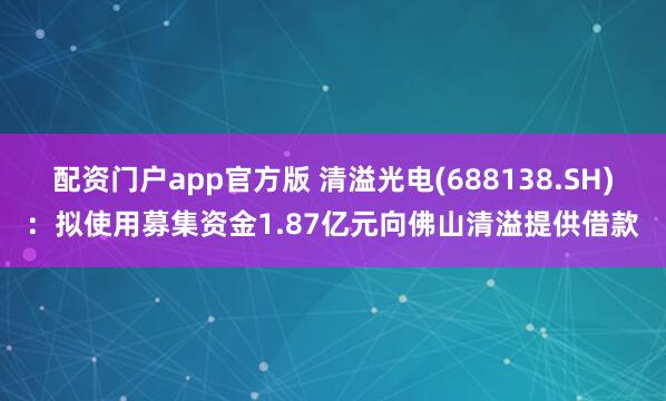 配资门户app官方版 清溢光电(688138.SH)：拟使用募集资金1.87亿元向佛山清溢提供借款
