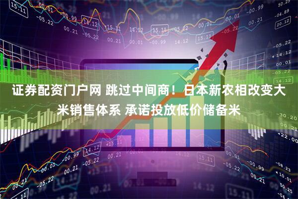 证券配资门户网 跳过中间商！日本新农相改变大米销售体系 承诺投放低价储备米