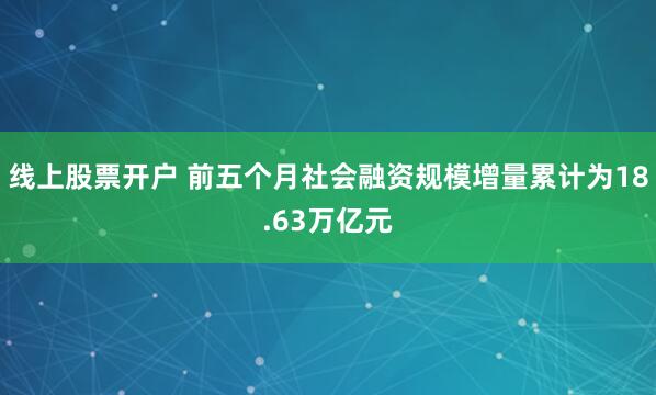 线上股票开户 前五个月社会融资规模增量累计为18.63万亿元