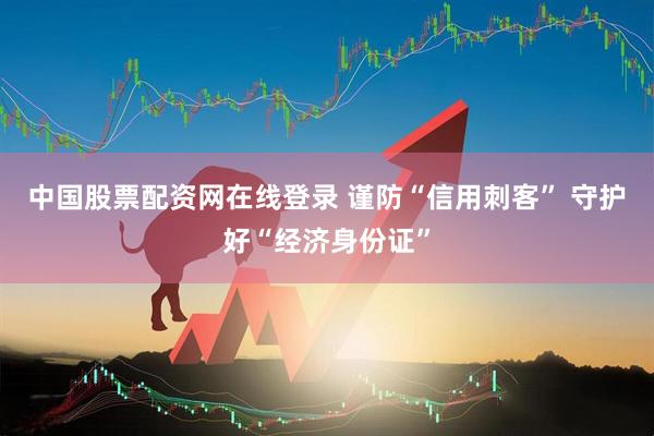中国股票配资网在线登录 谨防“信用刺客” 守护好“经济身份证”