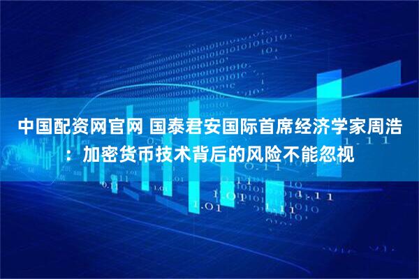 中国配资网官网 国泰君安国际首席经济学家周浩：加密货币技术背后的风险不能忽视