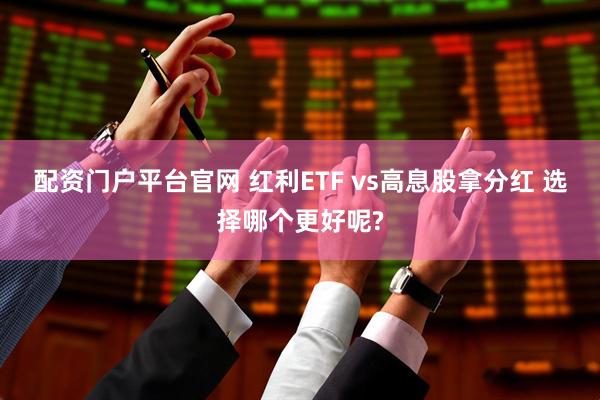 配资门户平台官网 红利ETF vs高息股拿分红 选择哪个更好呢?