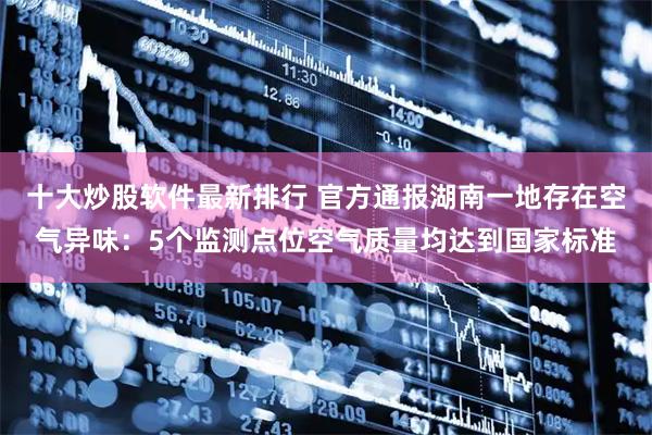 十大炒股软件最新排行 官方通报湖南一地存在空气异味：5个监测点位空气质量均达到国家标准