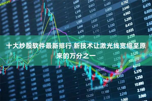 十大炒股软件最新排行 新技术让激光线宽缩至原来的万分之一