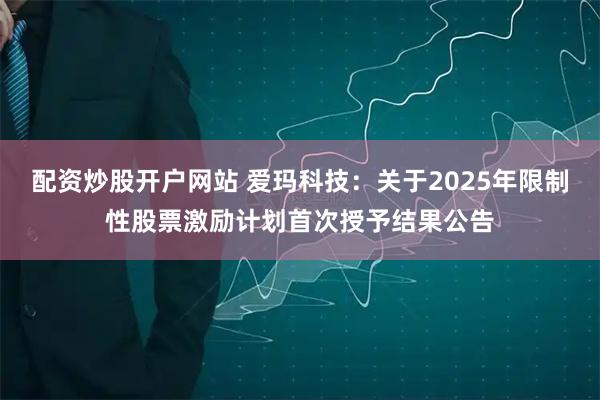配资炒股开户网站 爱玛科技：关于2025年限制性股票激励计划首次授予结果公告