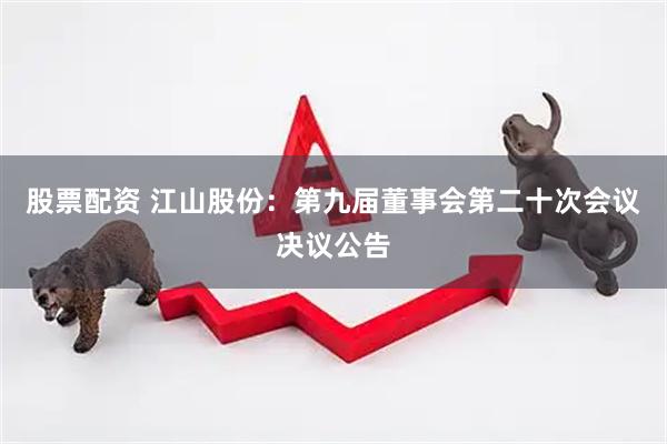 股票配资 江山股份：第九届董事会第二十次会议决议公告