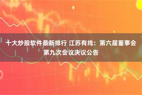 十大炒股软件最新排行 江苏有线：第六届董事会第九次会议决议公告