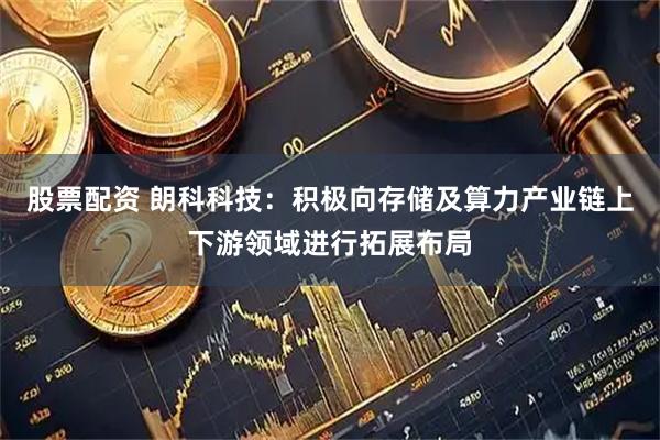 股票配资 朗科科技：积极向存储及算力产业链上下游领域进行拓展布局