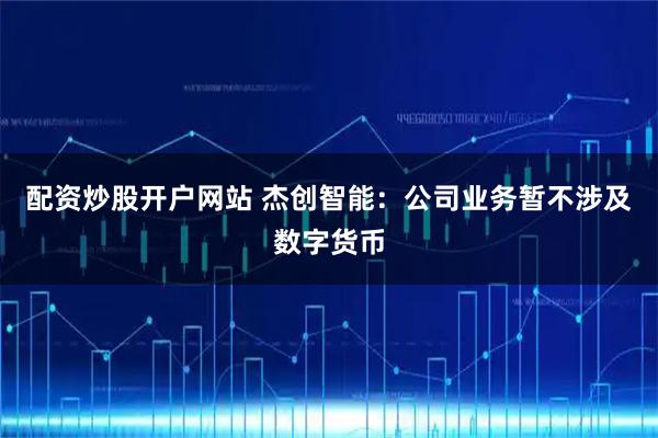 配资炒股开户网站 杰创智能：公司业务暂不涉及数字货币