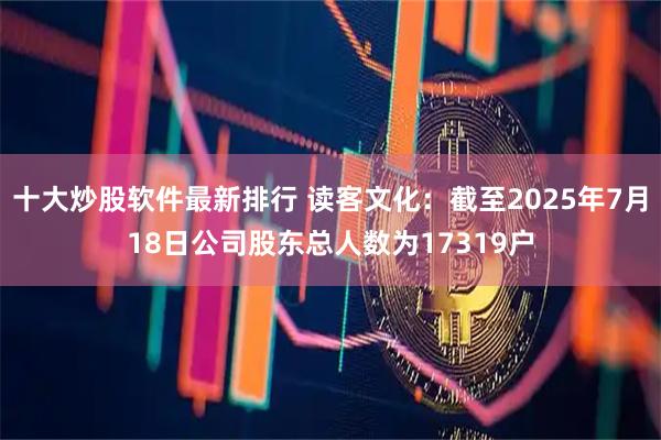十大炒股软件最新排行 读客文化：截至2025年7月18日公司股东总人数为17319户