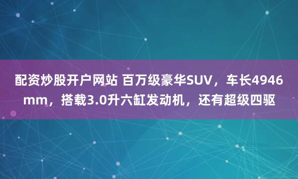 配资炒股开户网站 百万级豪华SUV，车长4946mm，搭载3.0升六缸发动机，还有超级四驱