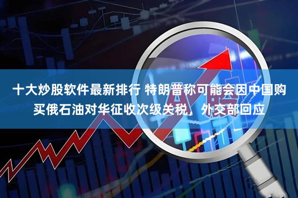 十大炒股软件最新排行 特朗普称可能会因中国购买俄石油对华征收次级关税，外交部回应