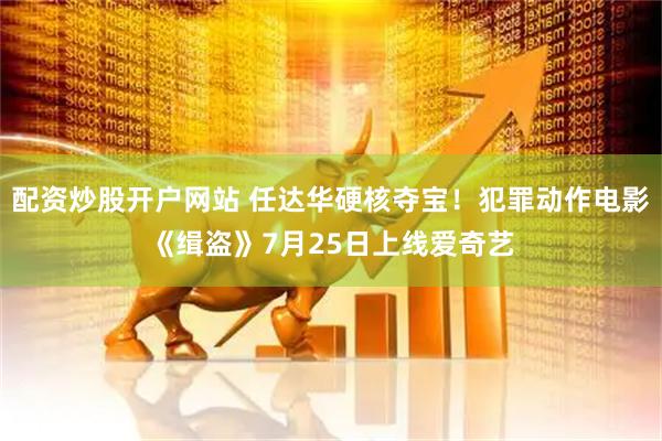 配资炒股开户网站 任达华硬核夺宝！犯罪动作电影《缉盗》7月25日上线爱奇艺