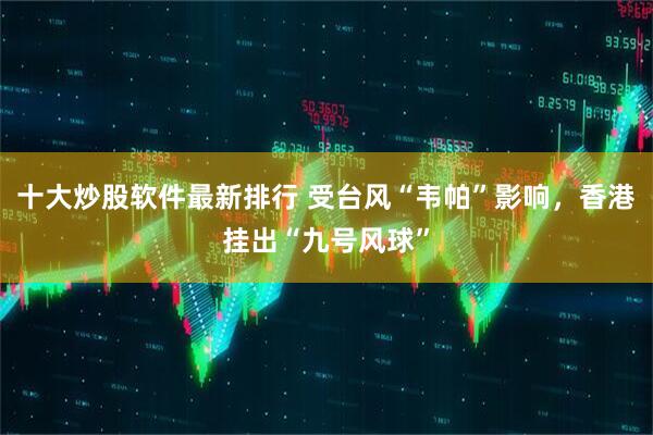 十大炒股软件最新排行 受台风“韦帕”影响，香港挂出“九号风球”