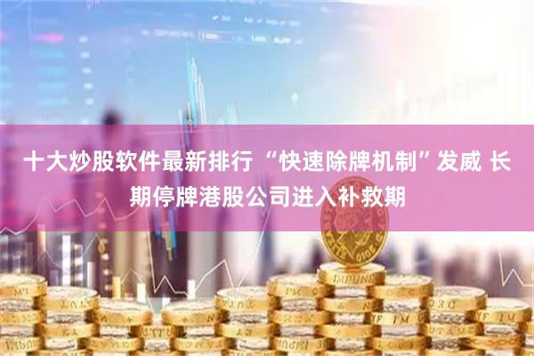十大炒股软件最新排行 “快速除牌机制”发威 长期停牌港股公司进入补救期
