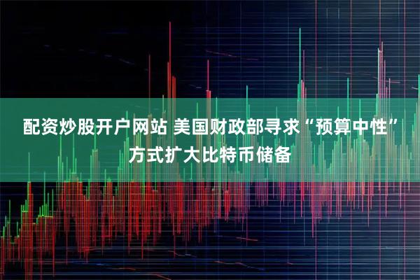 配资炒股开户网站 美国财政部寻求“预算中性”方式扩大比特币储备