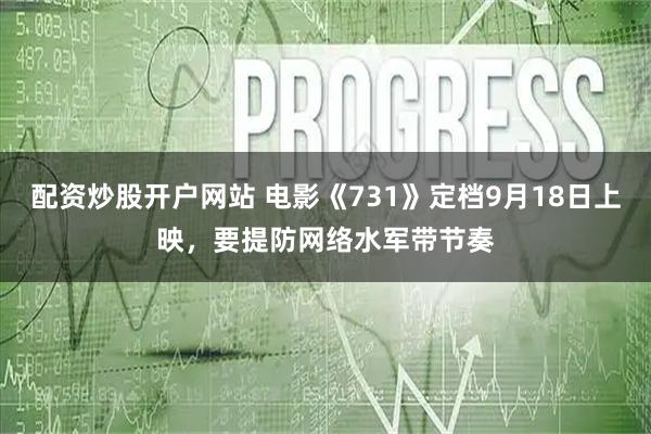配资炒股开户网站 电影《731》定档9月18日上映，要提防网络水军带节奏
