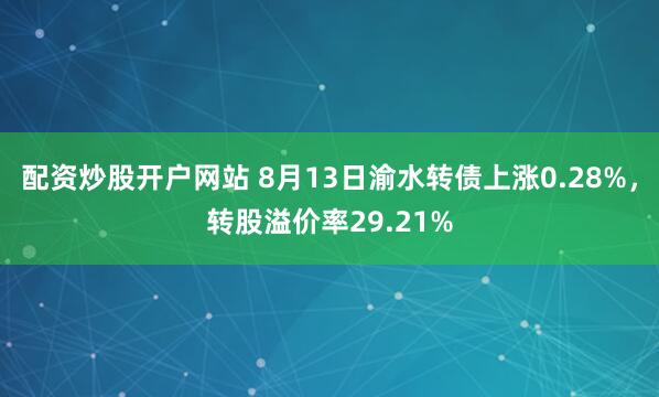 配资炒股开户网站 8月13日渝水转债上涨0.28%，转股溢价率29.21%