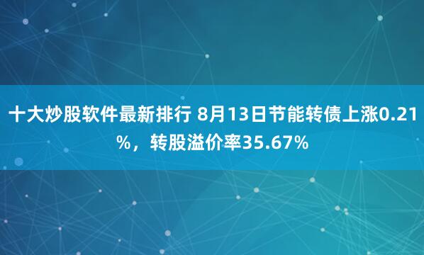 十大炒股软件最新排行 8月13日节能转债上涨0.21%，转股溢价率35.67%