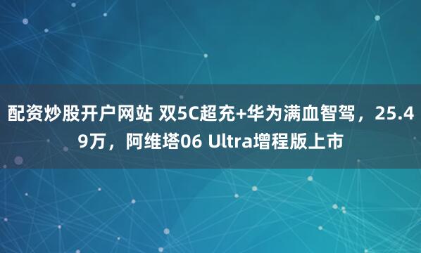 配资炒股开户网站 双5C超充+华为满血智驾，25.49万，阿维塔06 Ultra增程版上市
