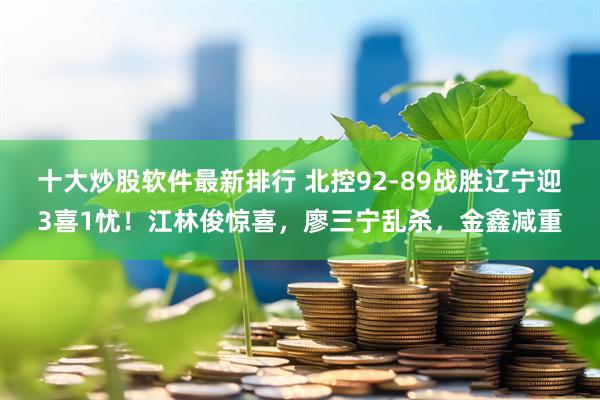 十大炒股软件最新排行 北控92-89战胜辽宁迎3喜1忧！江林俊惊喜，廖三宁乱杀，金鑫减重