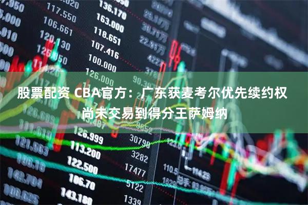 股票配资 CBA官方：广东获麦考尔优先续约权 尚未交易到得分王萨姆纳