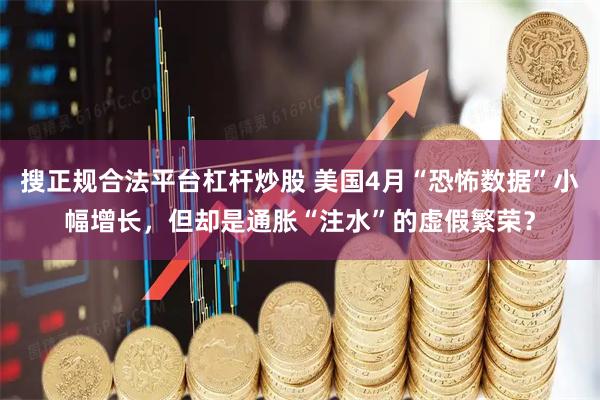 搜正规合法平台杠杆炒股 美国4月“恐怖数据”小幅增长,但却是通胀“注水”的虚假繁荣?