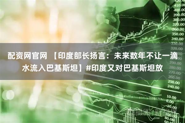 配资网官网 【印度部长扬言:未来数年不让一滴水流入巴基斯坦】#印度又对巴基斯坦放