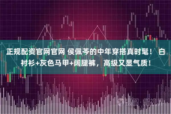 正规配资官网官网 侯佩芩的中年穿搭真时髦! 白衬衫+灰色马甲+阔腿裤,高级又显气质!