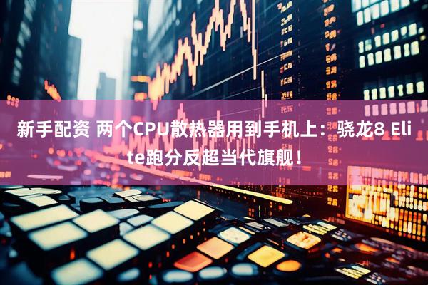 新手配资 两个CPU散热器用到手机上：骁龙8 Elite跑分反超当代旗舰！