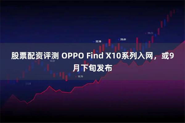 股票配资评测 OPPO Find X10系列入网，或9月下旬发布
