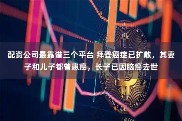 配资公司最靠谱三个平台 拜登癌症已扩散，其妻子和儿子都曾患癌，长子已因脑癌去世