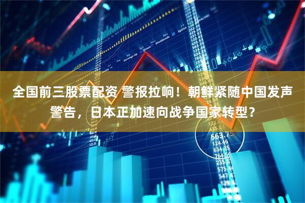 全国前三股票配资 警报拉响！朝鲜紧随中国发声警告，日本正加速向战争国家转型？