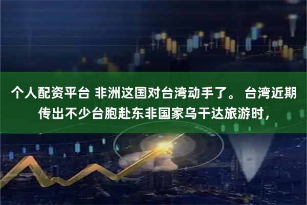 个人配资平台 非洲这国对台湾动手了。 台湾近期传出不少台胞赴东非国家乌干达旅游时，