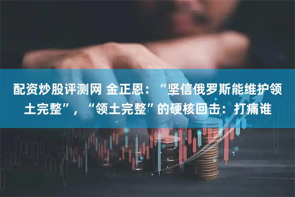 配资炒股评测网 金正恩：“坚信俄罗斯能维护领土完整”，“领土完整”的硬核回击：打痛谁