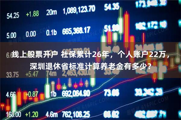 线上股票开户 社保累计26年，个人账户22万，深圳退休省标准计算养老金有多少？