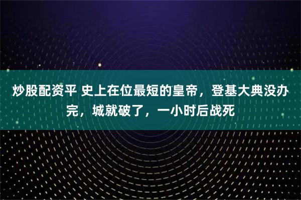 炒股配资平 史上在位最短的皇帝，登基大典没办完，城就破了，一小时后战死