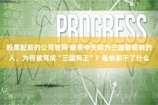 股票配资的公司官网 被易中天称为三国最聪明的人，为何被骂成“三国狗王”？看他都干了什么
