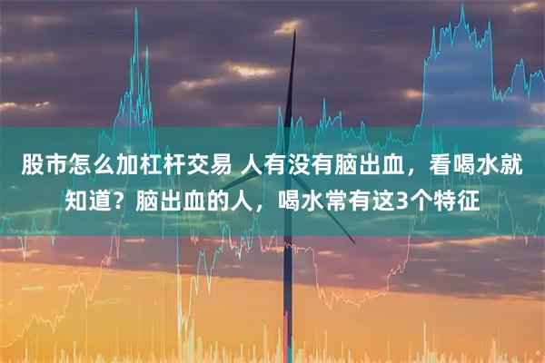 股市怎么加杠杆交易 人有没有脑出血，看喝水就知道？脑出血的人，喝水常有这3个特征