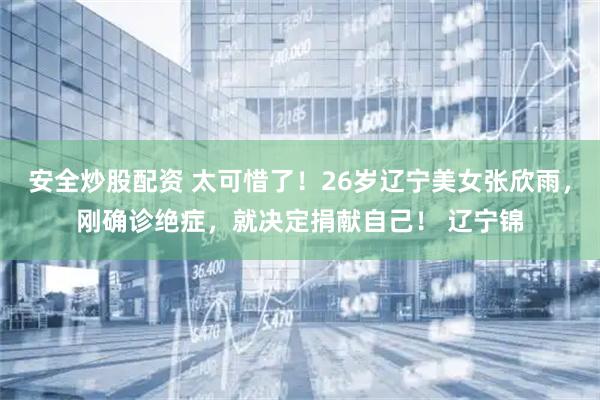安全炒股配资 太可惜了！26岁辽宁美女张欣雨，刚确诊绝症，就决定捐献自己！ 辽宁锦