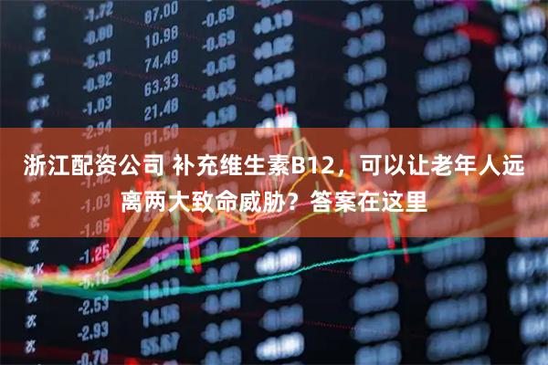 浙江配资公司 补充维生素B12，可以让老年人远离两大致命威胁？答案在这里
