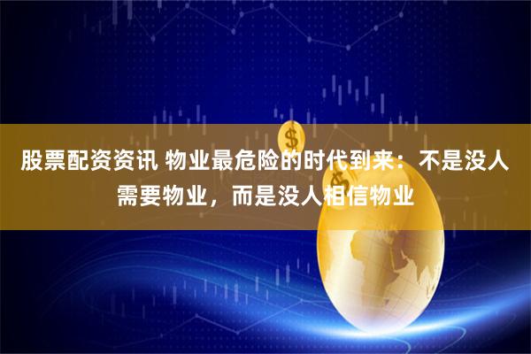 股票配资资讯 物业最危险的时代到来：不是没人需要物业，而是没人相信物业