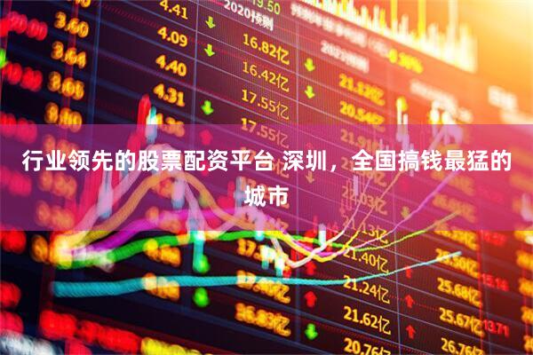 行业领先的股票配资平台 深圳，全国搞钱最猛的城市