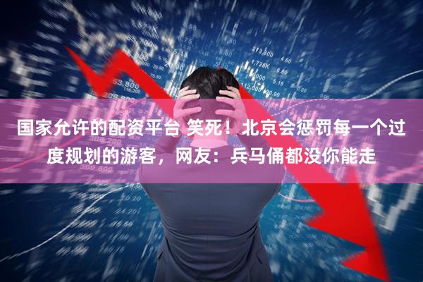 国家允许的配资平台 笑死！北京会惩罚每一个过度规划的游客，网友：兵马俑都没你能走